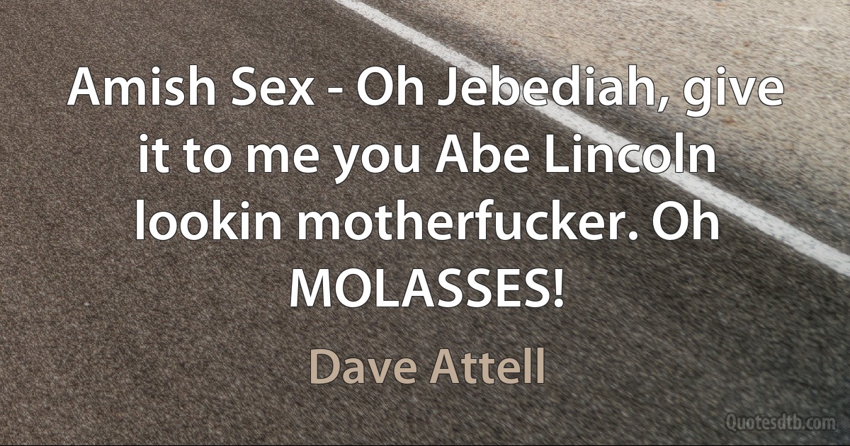 Amish Sex - Oh Jebediah, give it to me you Abe Lincoln lookin motherfucker. Oh MOLASSES! (Dave Attell)