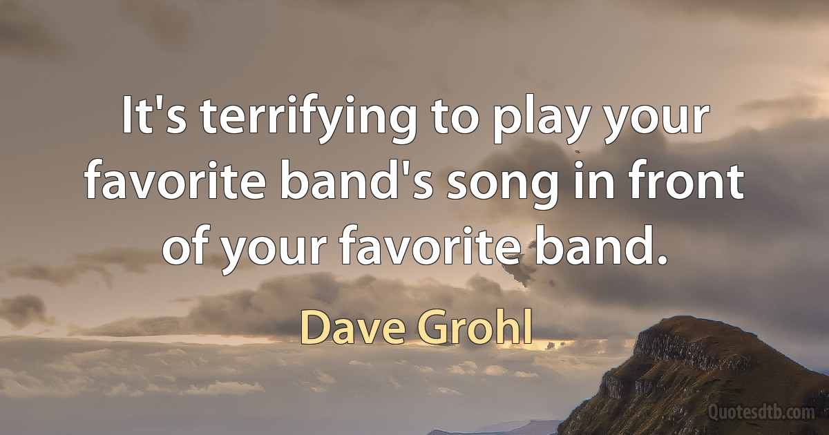 It's terrifying to play your favorite band's song in front of your favorite band. (Dave Grohl)