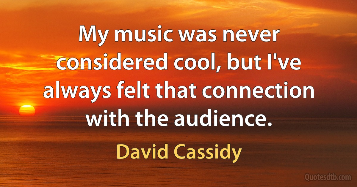 My music was never considered cool, but I've always felt that connection with the audience. (David Cassidy)