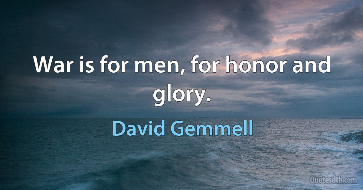 War is for men, for honor and glory. (David Gemmell)