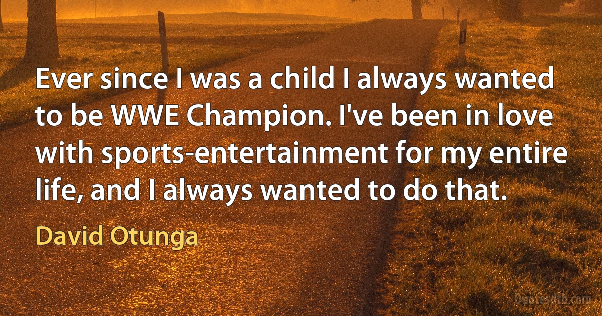 Ever since I was a child I always wanted to be WWE Champion. I've been in love with sports-entertainment for my entire life, and I always wanted to do that. (David Otunga)