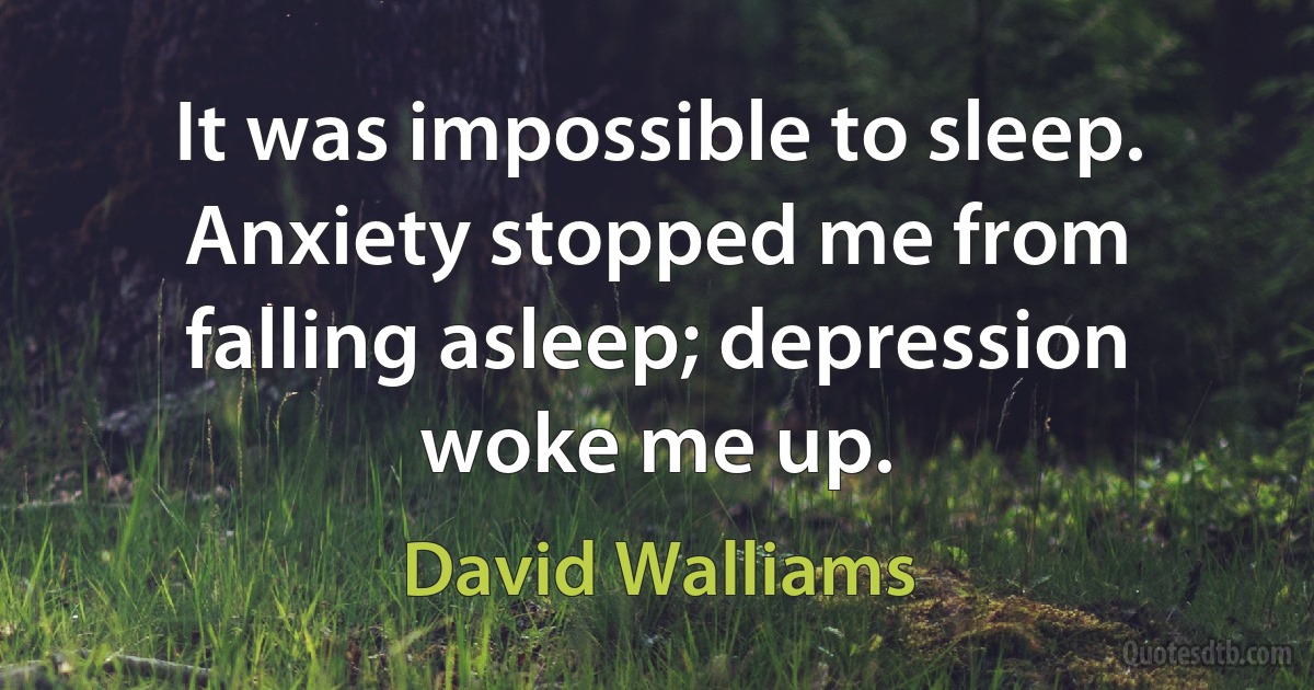 It was impossible to sleep. Anxiety stopped me from falling asleep; depression woke me up. (David Walliams)