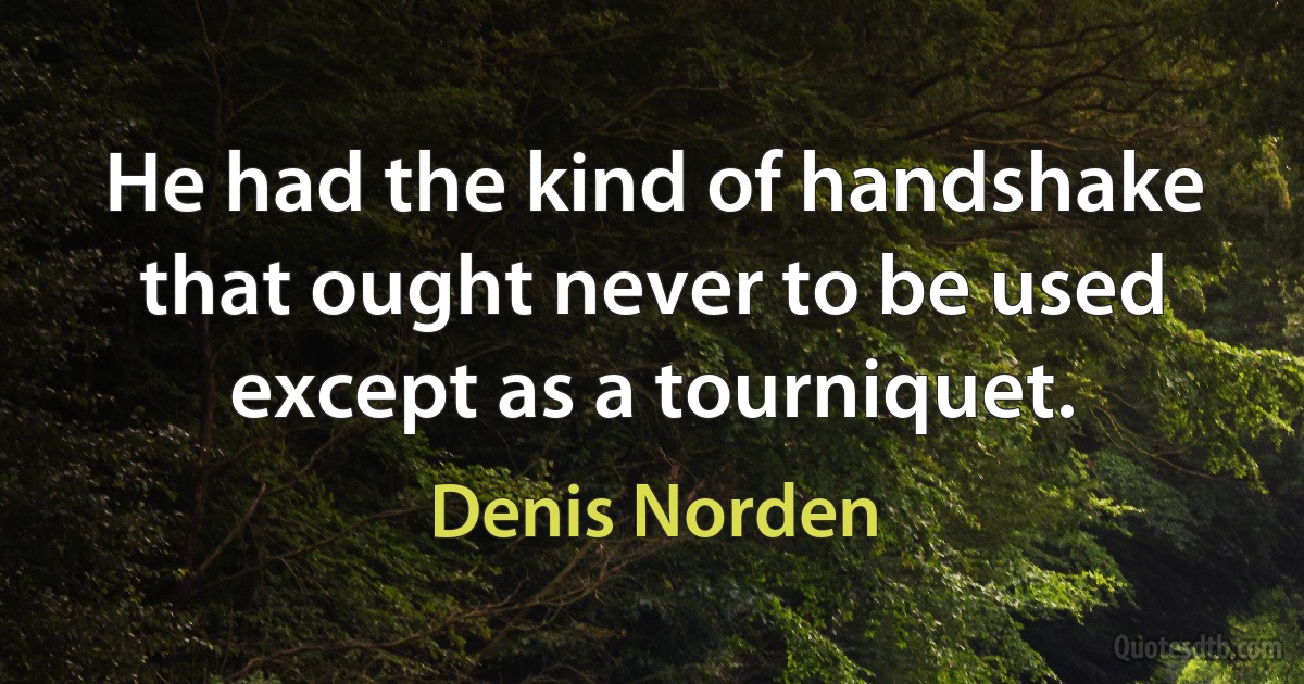 He had the kind of handshake that ought never to be used except as a tourniquet. (Denis Norden)