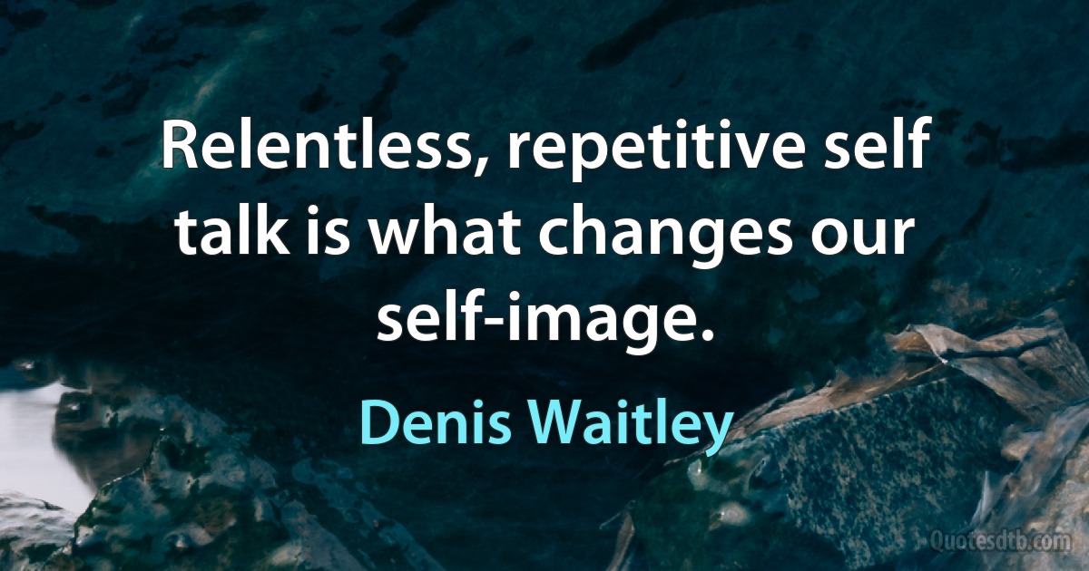 Relentless, repetitive self talk is what changes our self-image. (Denis Waitley)