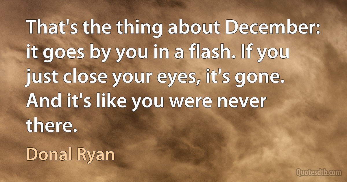 That's the thing about December: it goes by you in a flash. If you just close your eyes, it's gone. And it's like you were never there. (Donal Ryan)