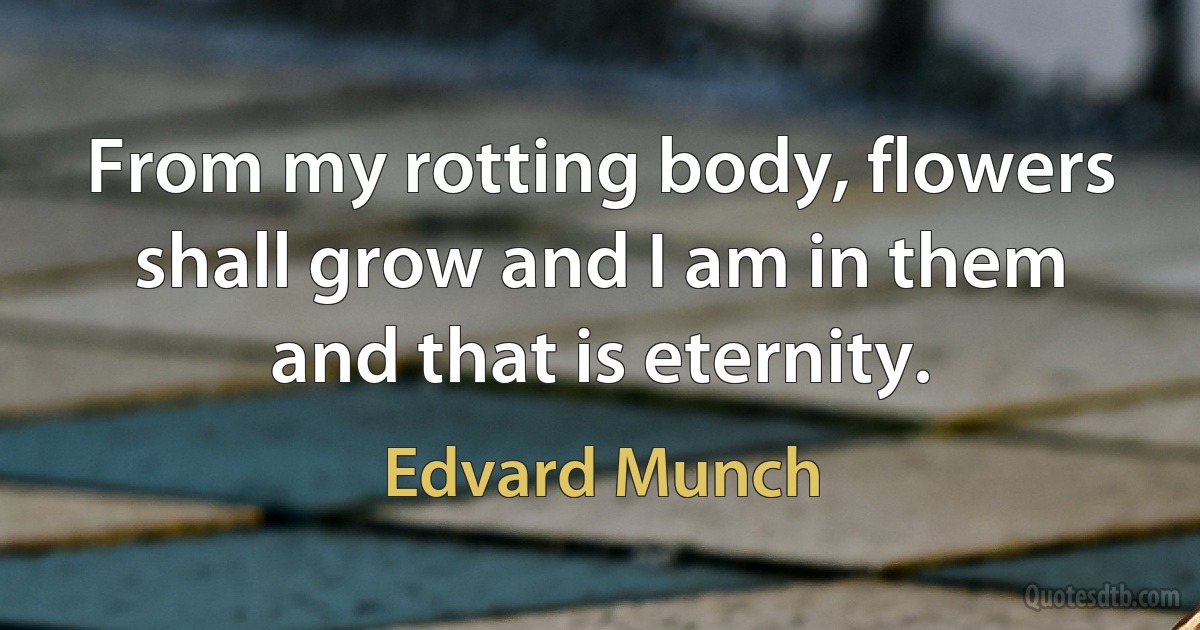 From my rotting body, flowers shall grow and I am in them and that is eternity. (Edvard Munch)