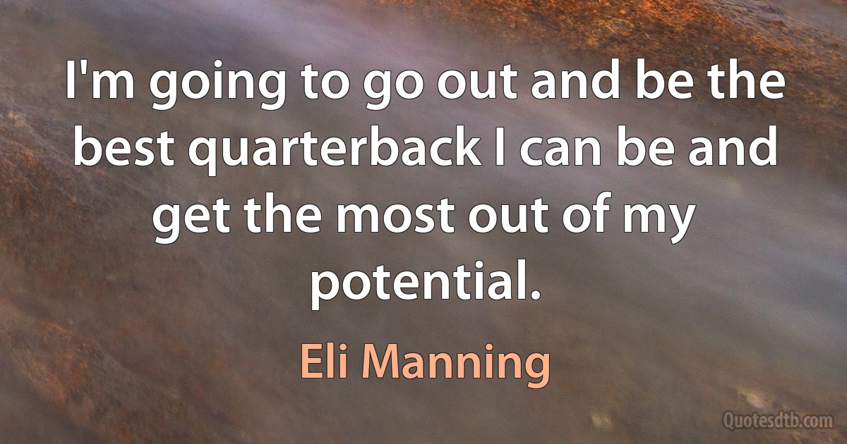 I'm going to go out and be the best quarterback I can be and get the most out of my potential. (Eli Manning)