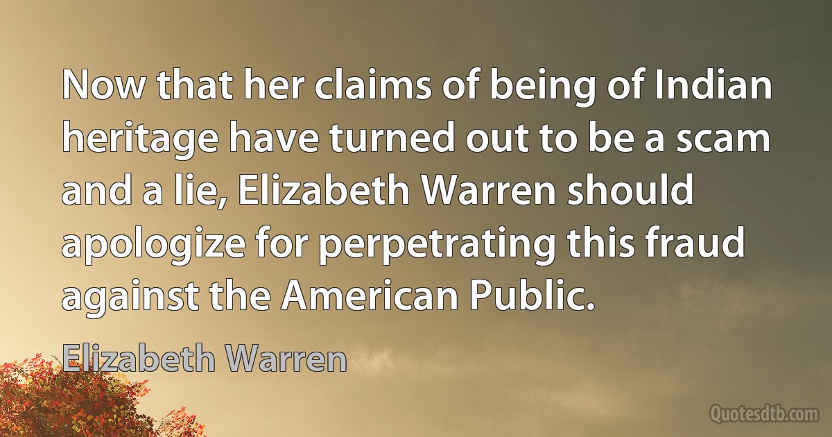 Now that her claims of being of Indian heritage have turned out to be a scam and a lie, Elizabeth Warren should apologize for perpetrating this fraud against the American Public. (Elizabeth Warren)