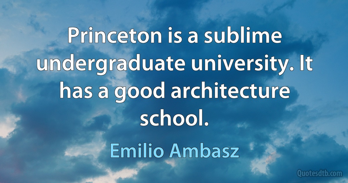 Princeton is a sublime undergraduate university. It has a good architecture school. (Emilio Ambasz)