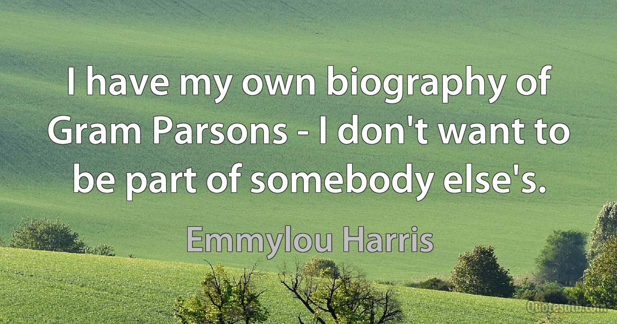 I have my own biography of Gram Parsons - I don't want to be part of somebody else's. (Emmylou Harris)