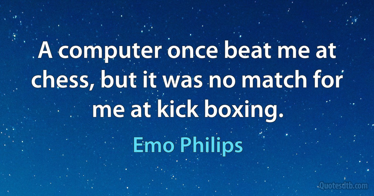 A computer once beat me at chess, but it was no match for me at kick boxing. (Emo Philips)