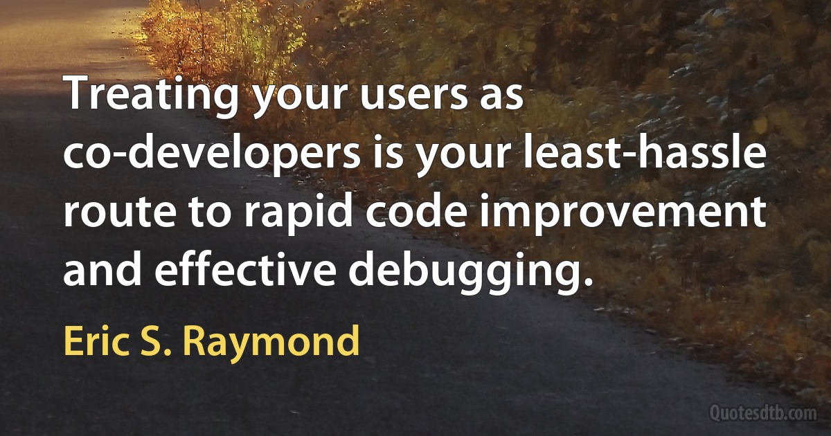 Treating your users as co-developers is your least-hassle route to rapid code improvement and effective debugging. (Eric S. Raymond)