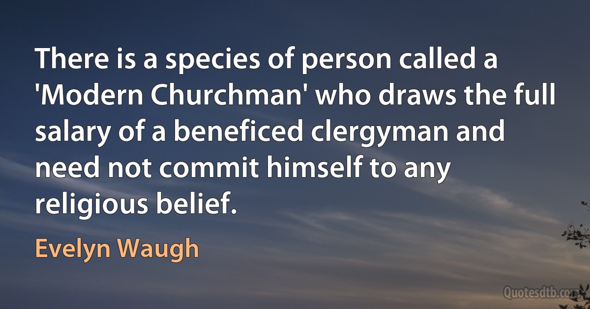 There is a species of person called a 'Modern Churchman' who draws the full salary of a beneficed clergyman and need not commit himself to any religious belief. (Evelyn Waugh)