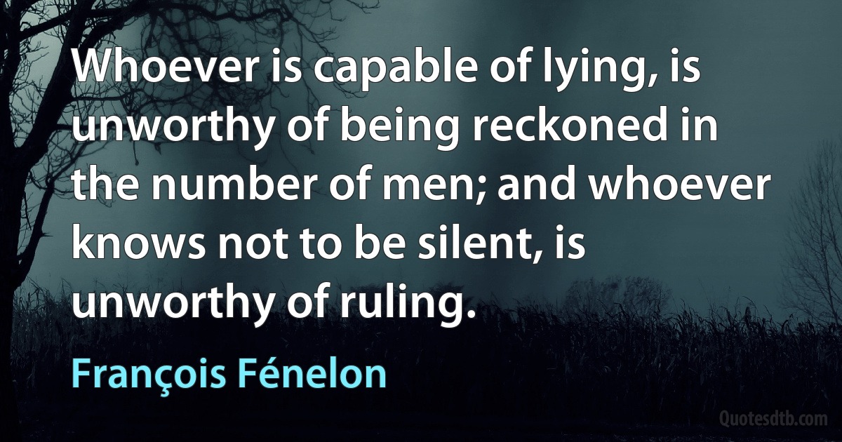 Whoever is capable of lying, is unworthy of being reckoned in the number of men; and whoever knows not to be silent, is unworthy of ruling. (François Fénelon)