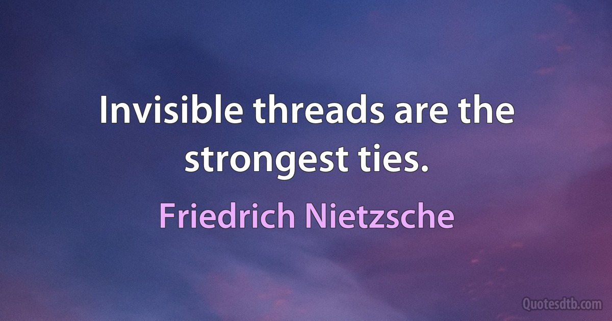 Invisible threads are the strongest ties. (Friedrich Nietzsche)