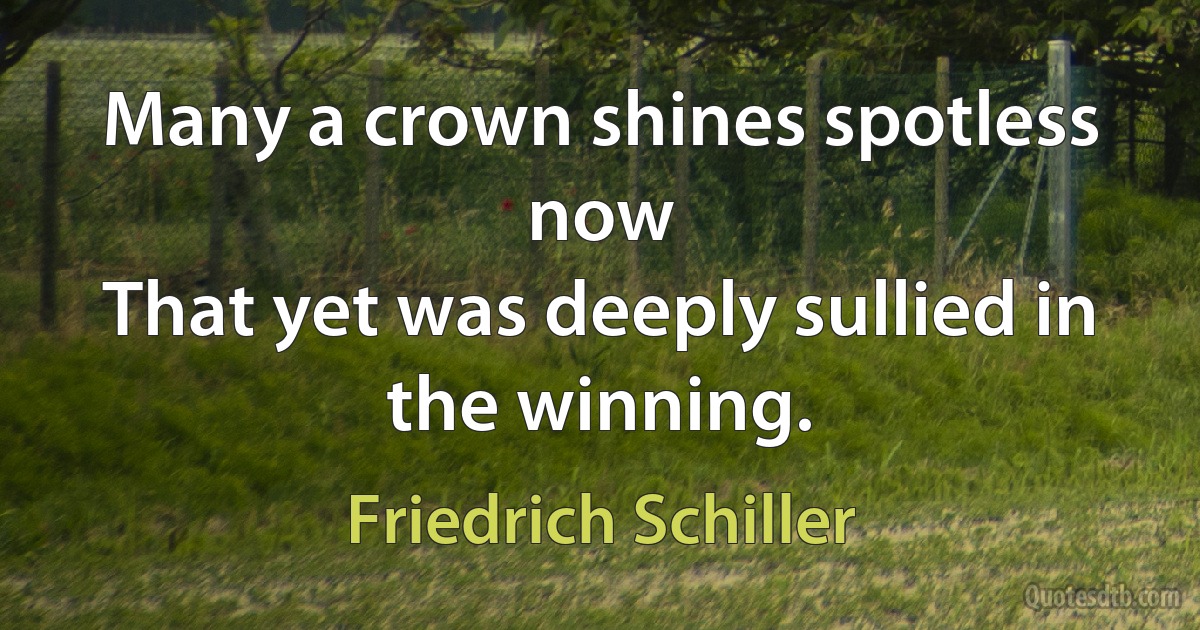 Many a crown shines spotless now
That yet was deeply sullied in the winning. (Friedrich Schiller)