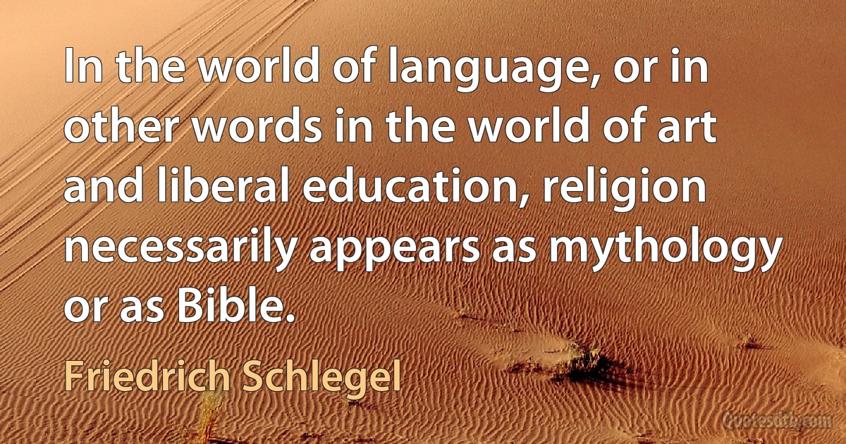 In the world of language, or in other words in the world of art and liberal education, religion necessarily appears as mythology or as Bible. (Friedrich Schlegel)