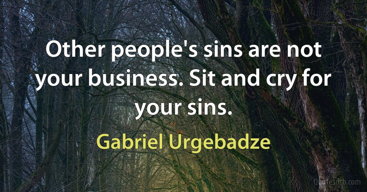 Other people's sins are not your business. Sit and cry for your sins. (Gabriel Urgebadze)