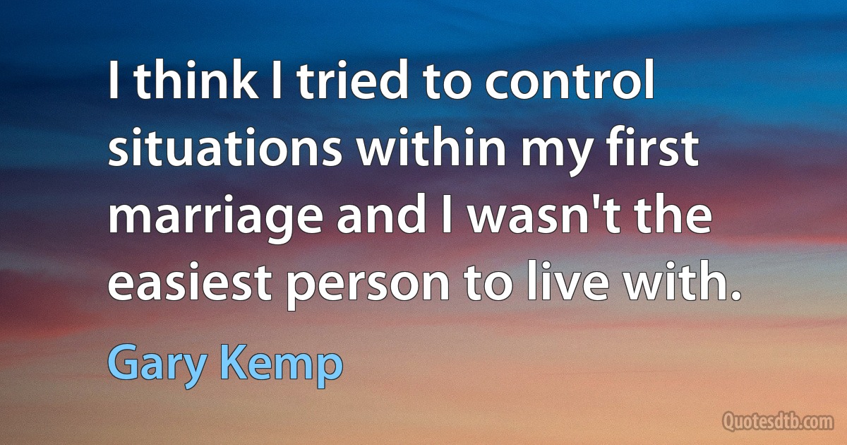 I think I tried to control situations within my first marriage and I wasn't the easiest person to live with. (Gary Kemp)