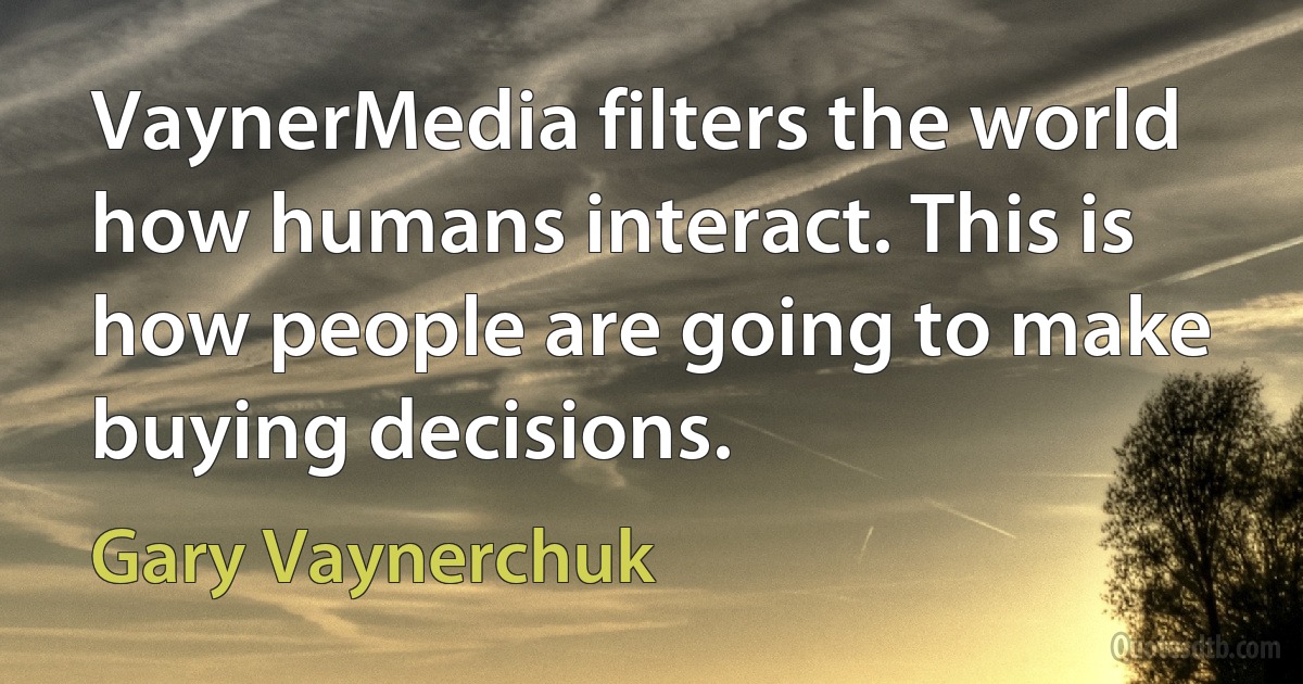 VaynerMedia filters the world how humans interact. This is how people are going to make buying decisions. (Gary Vaynerchuk)