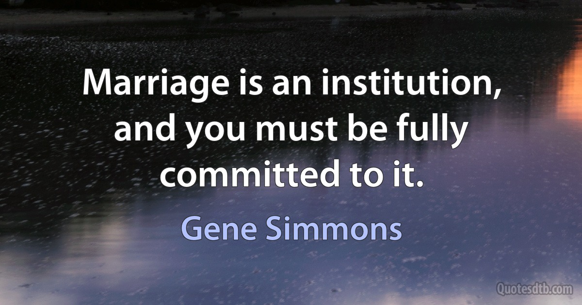 Marriage is an institution, and you must be fully committed to it. (Gene Simmons)