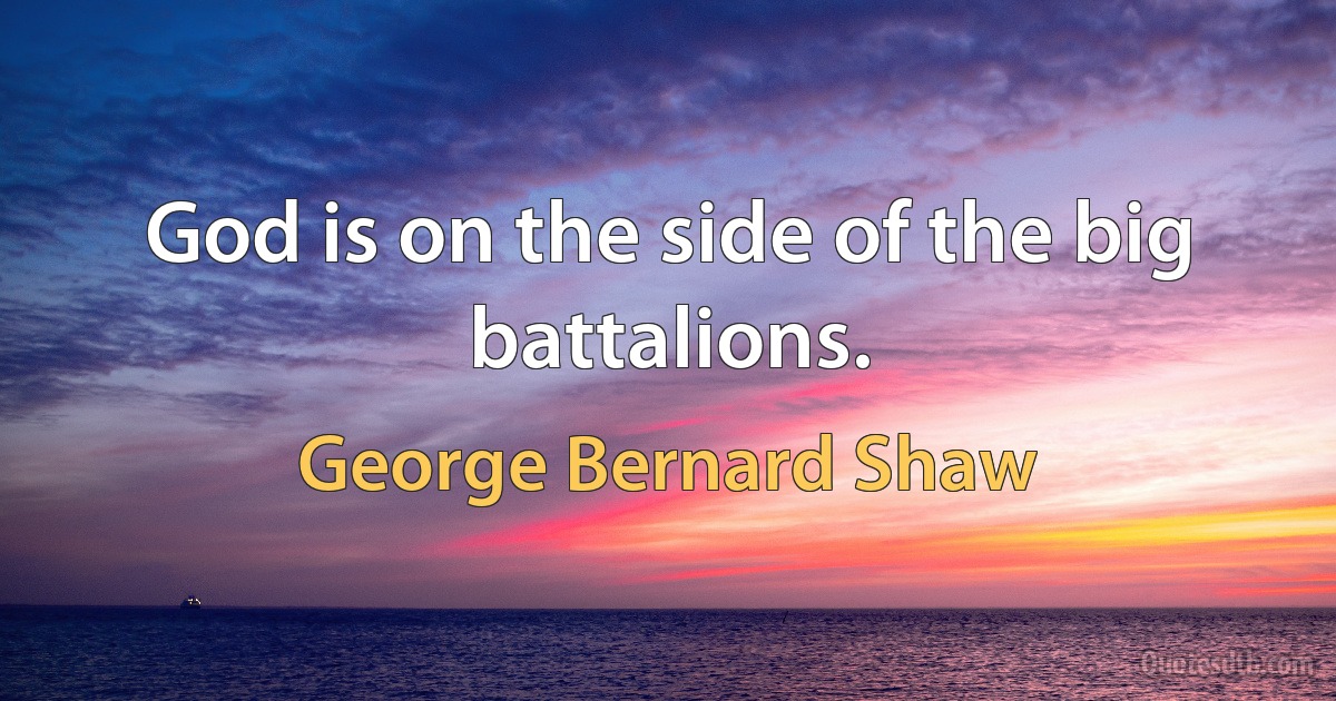 God is on the side of the big battalions. (George Bernard Shaw)