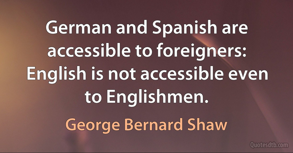 German and Spanish are accessible to foreigners: English is not accessible even to Englishmen. (George Bernard Shaw)