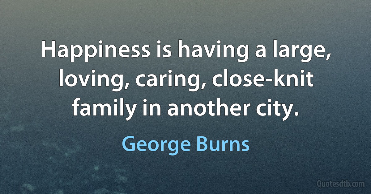 Happiness is having a large, loving, caring, close-knit family in another city. (George Burns)