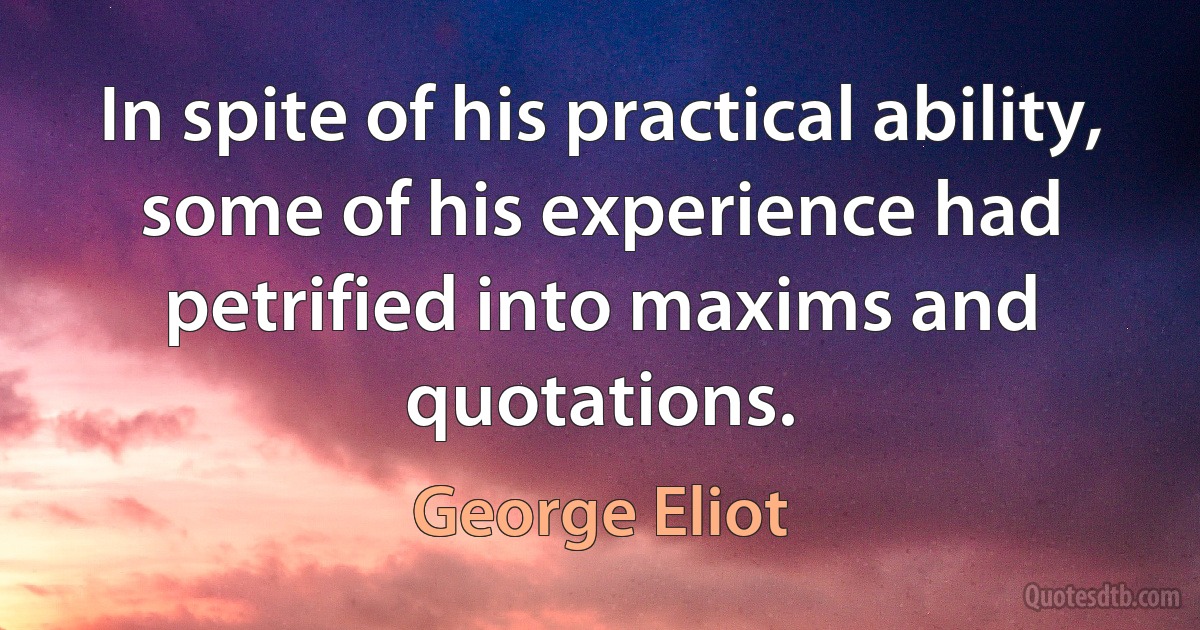 In spite of his practical ability, some of his experience had petrified into maxims and quotations. (George Eliot)