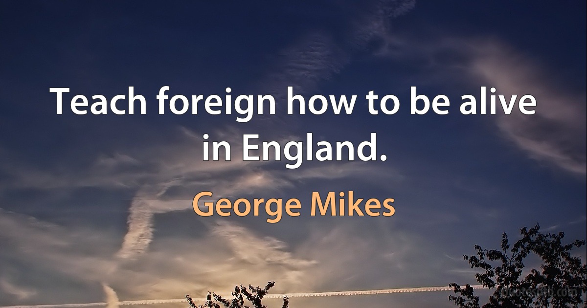 Teach foreign how to be alive in England. (George Mikes)