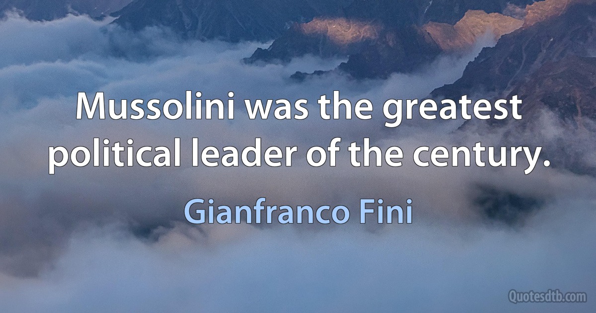 Mussolini was the greatest political leader of the century. (Gianfranco Fini)