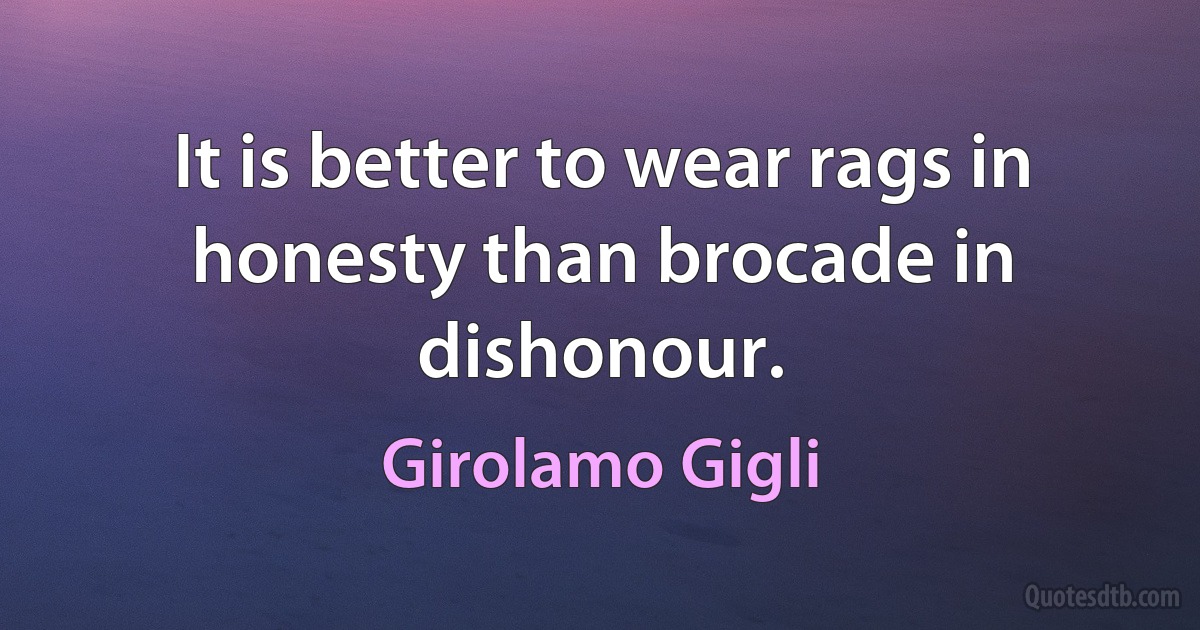 It is better to wear rags in honesty than brocade in dishonour. (Girolamo Gigli)