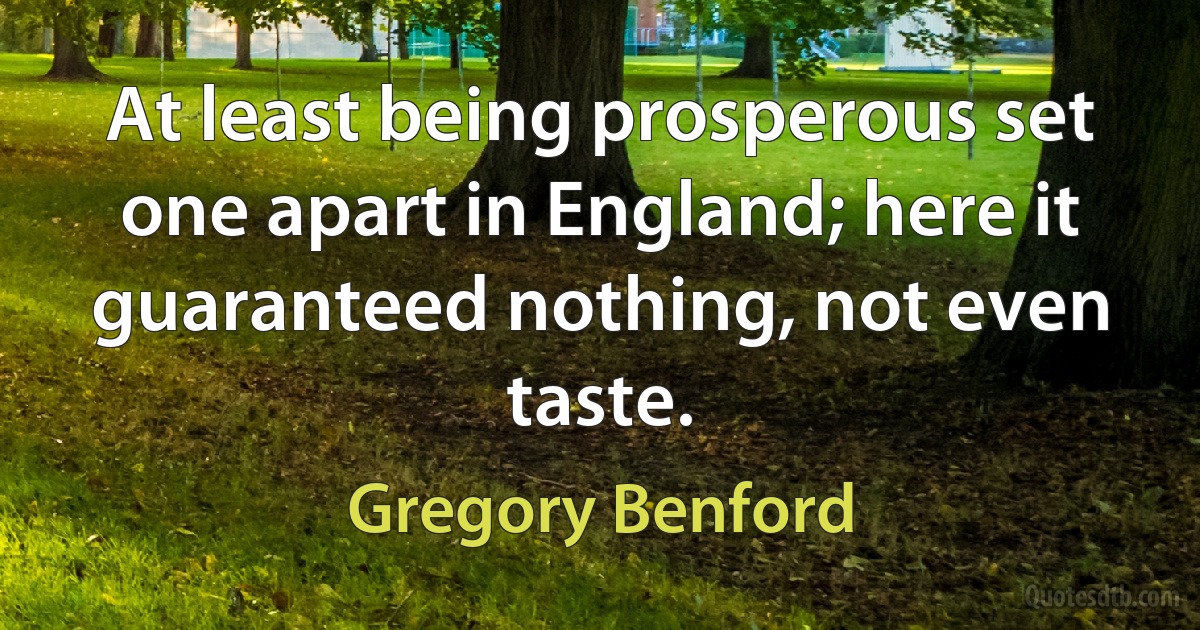 At least being prosperous set one apart in England; here it guaranteed nothing, not even taste. (Gregory Benford)