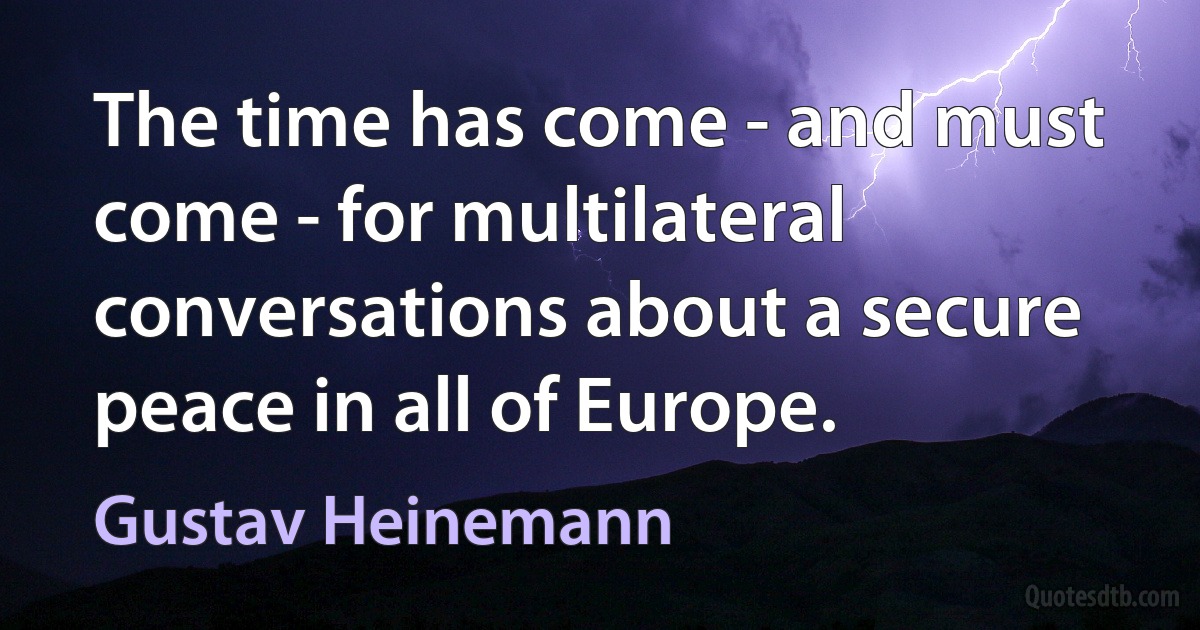 The time has come - and must come - for multilateral conversations about a secure peace in all of Europe. (Gustav Heinemann)