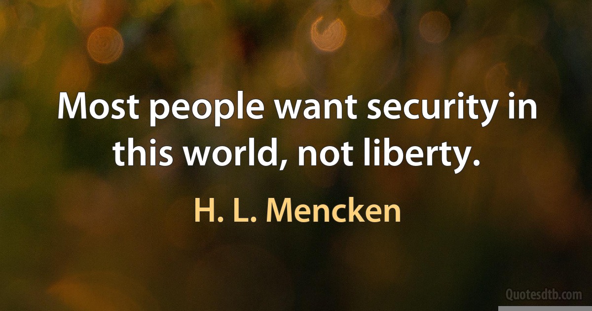 Most people want security in this world, not liberty. (H. L. Mencken)