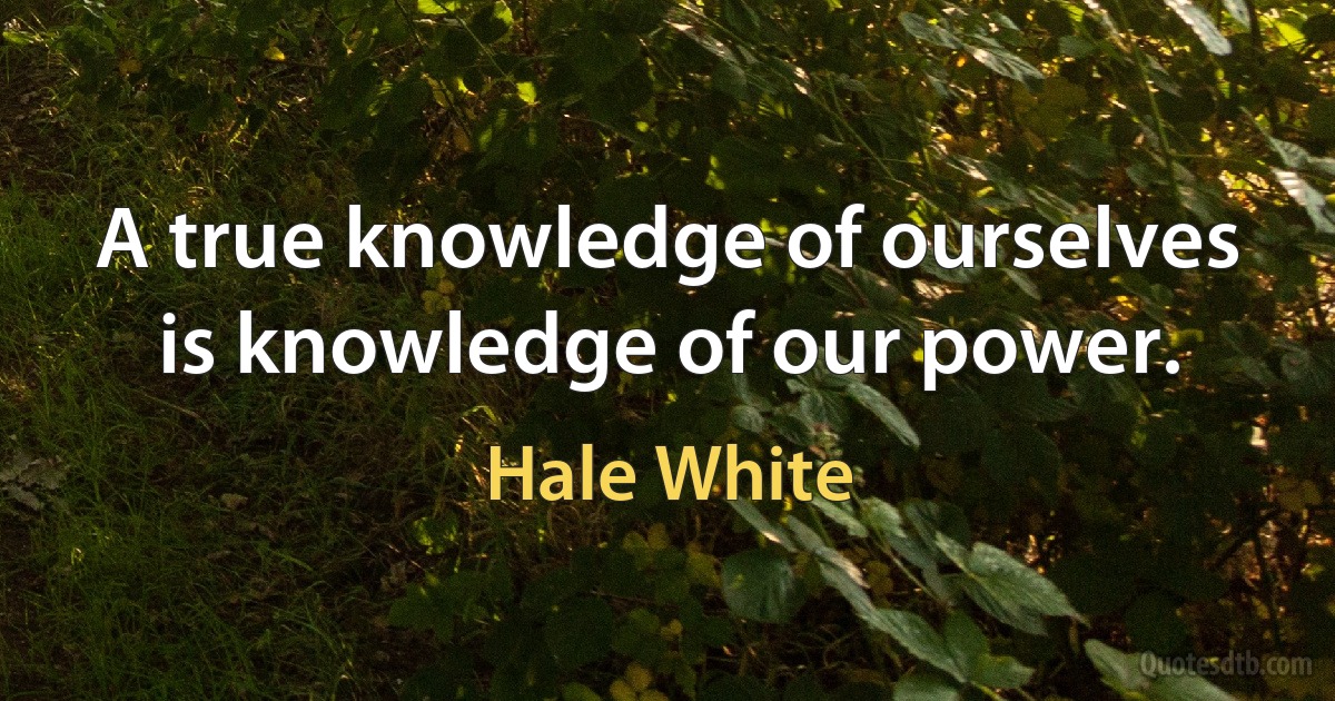 A true knowledge of ourselves is knowledge of our power. (Hale White)