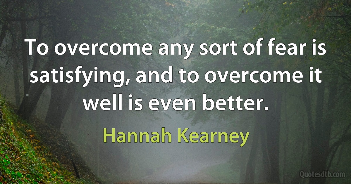 To overcome any sort of fear is satisfying, and to overcome it well is even better. (Hannah Kearney)