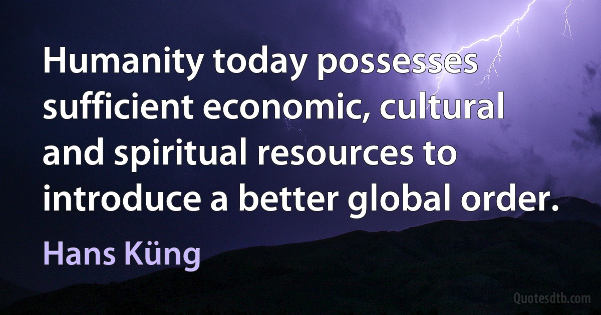 Humanity today possesses sufficient economic, cultural and spiritual resources to introduce a better global order. (Hans Küng)