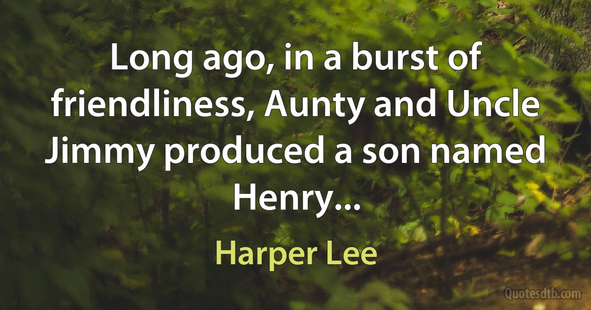 Long ago, in a burst of friendliness, Aunty and Uncle Jimmy produced a son named Henry... (Harper Lee)