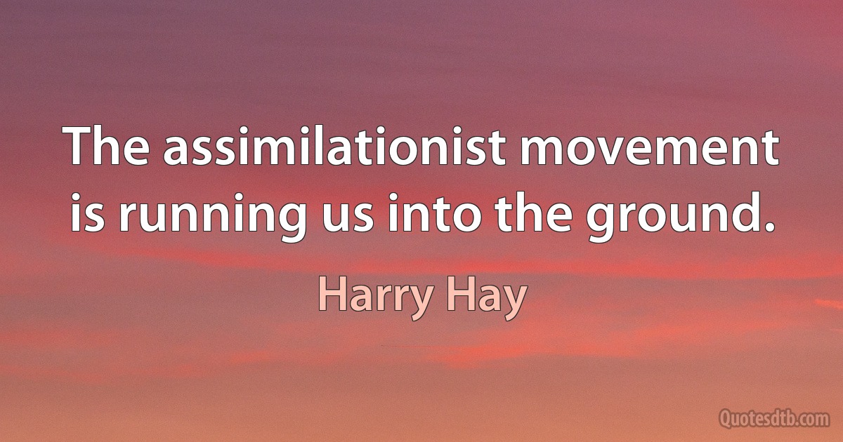 The assimilationist movement is running us into the ground. (Harry Hay)