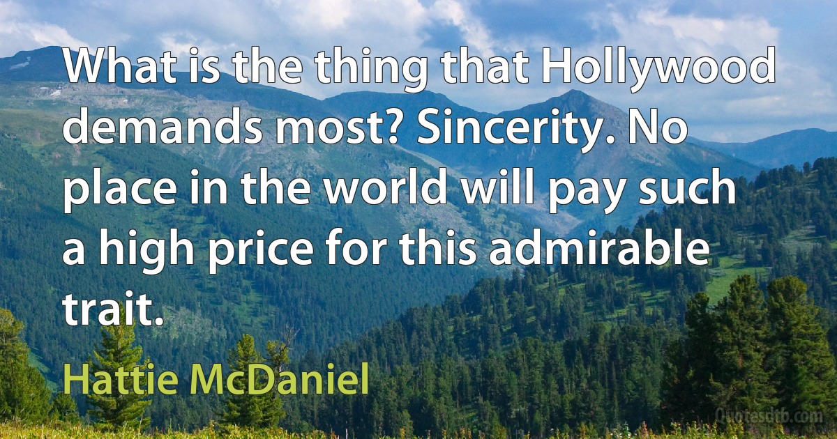 What is the thing that Hollywood demands most? Sincerity. No place in the world will pay such a high price for this admirable trait. (Hattie McDaniel)