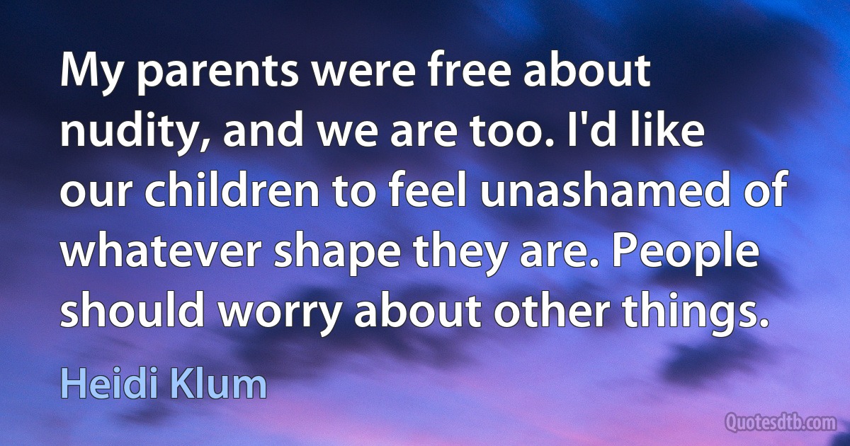 My parents were free about nudity, and we are too. I'd like our children to feel unashamed of whatever shape they are. People should worry about other things. (Heidi Klum)