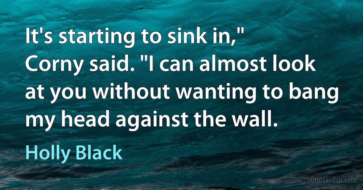 It's starting to sink in," Corny said. "I can almost look at you without wanting to bang my head against the wall. (Holly Black)