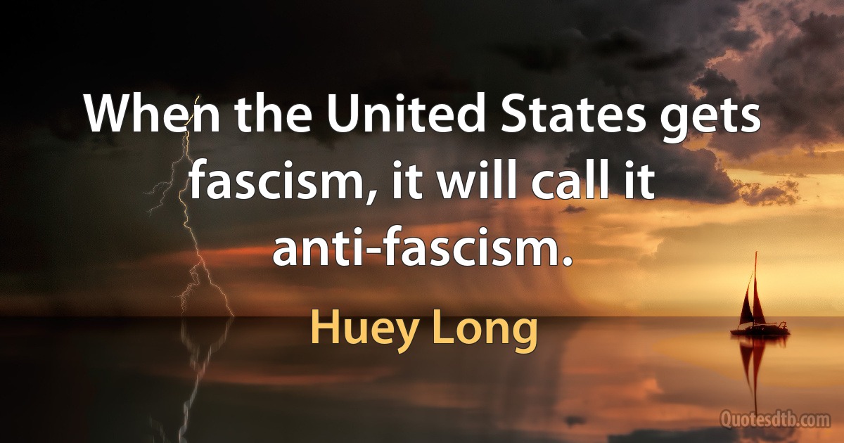 When the United States gets fascism, it will call it anti-fascism. (Huey Long)