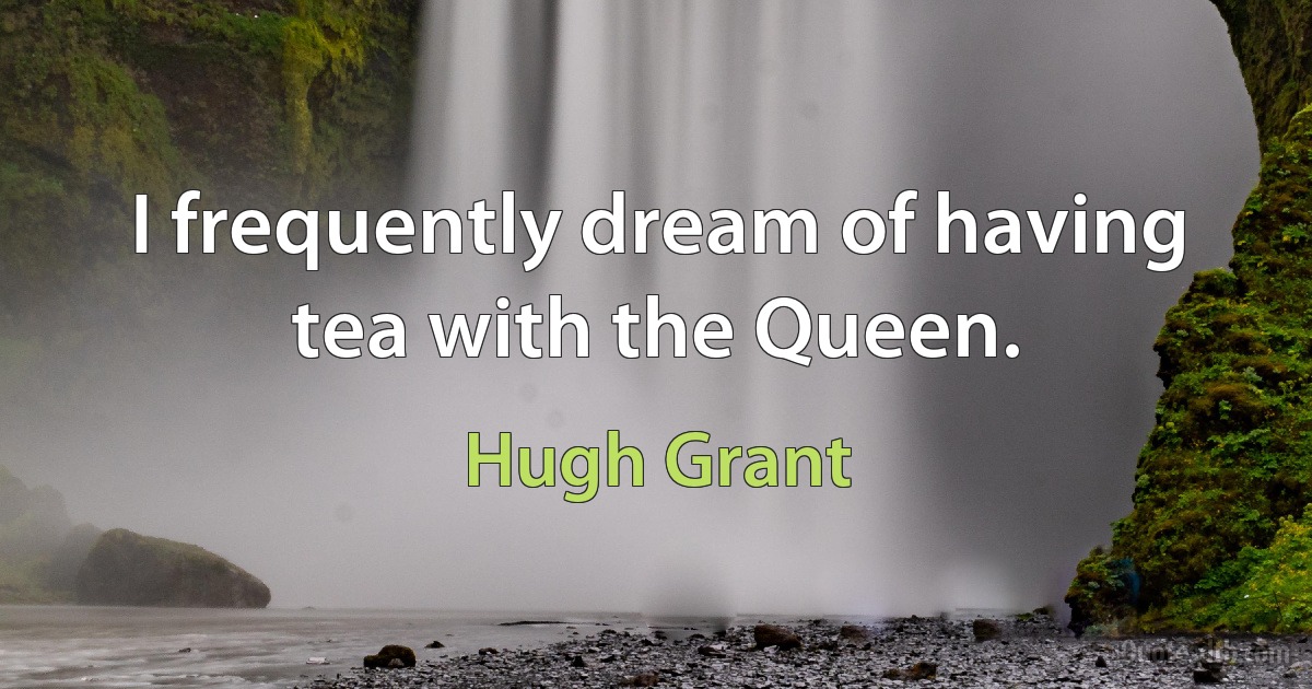 I frequently dream of having tea with the Queen. (Hugh Grant)