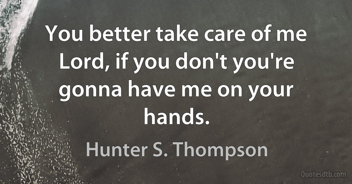 You better take care of me Lord, if you don't you're gonna have me on your hands. (Hunter S. Thompson)