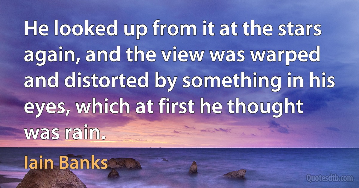 He looked up from it at the stars again, and the view was warped and distorted by something in his eyes, which at first he thought was rain. (Iain Banks)