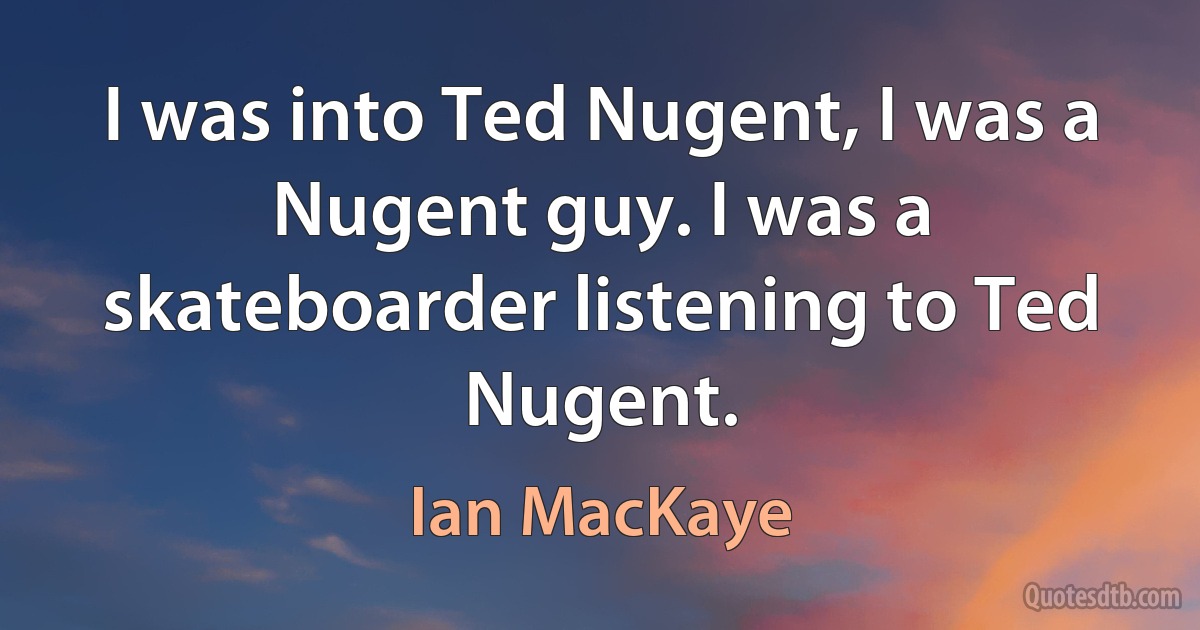 I was into Ted Nugent, I was a Nugent guy. I was a skateboarder listening to Ted Nugent. (Ian MacKaye)