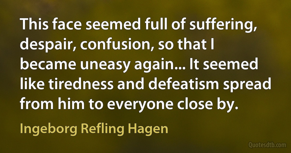 This face seemed full of suffering, despair, confusion, so that I became uneasy again... It seemed like tiredness and defeatism spread from him to everyone close by. (Ingeborg Refling Hagen)