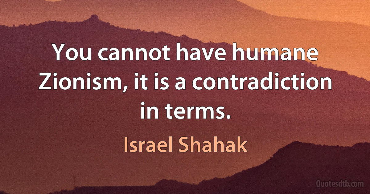 You cannot have humane Zionism, it is a contradiction in terms. (Israel Shahak)